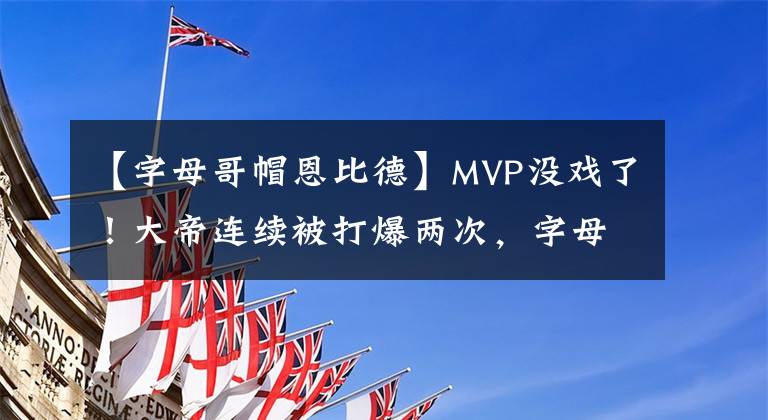 【字母哥帽恩比德】MVP没戏了！大帝连续被打爆两次，字母哥帽晕恩比德！狂砍40+14