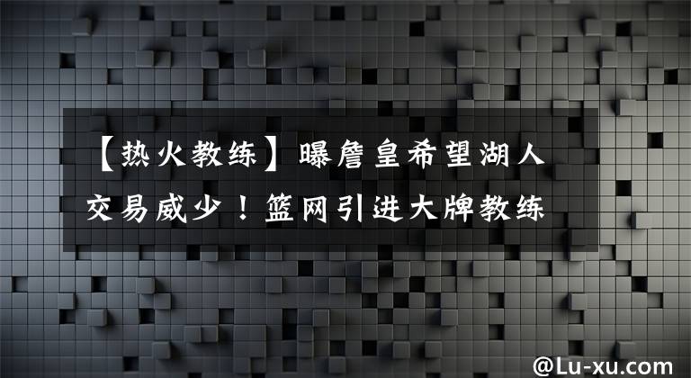 【热火教练】曝詹皇希望湖人交易威少！篮网引进大牌教练，热火计划交易贝弗利