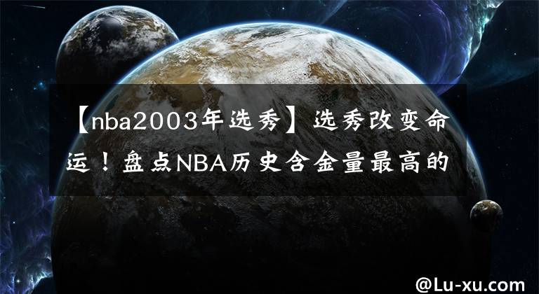 【nba2003年选秀】选秀改变命运！盘点NBA历史含金量最高的五次选秀，96届只排第二