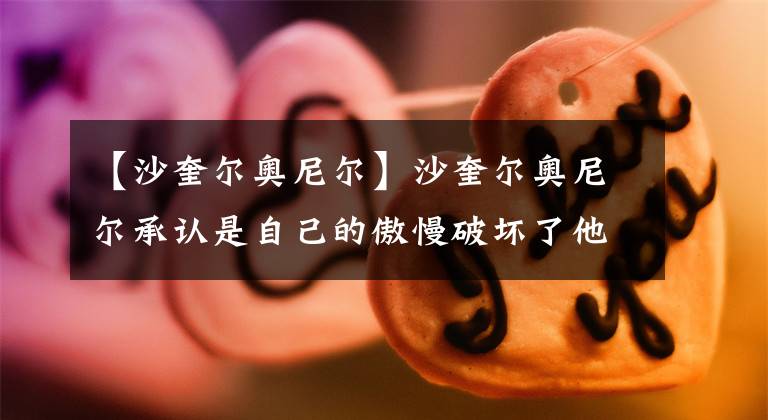 【沙奎尔奥尼尔】沙奎尔奥尼尔承认是自己的傲慢破坏了他与科比和便士哈达威的关系