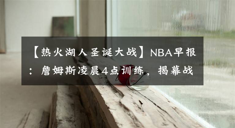 【热火湖人圣诞大战】NBA早报：詹姆斯凌晨4点训练，揭幕战湖人战勇士，沃尔希望去快船