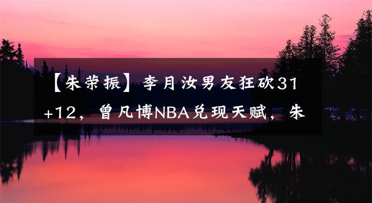 【朱荣振】李月汝男友狂砍31+12，曾凡博NBA兑现天赋，朱荣振加强力量训练！
