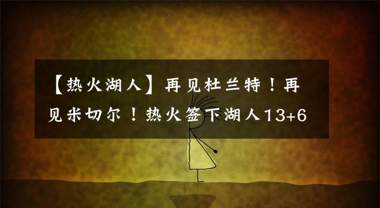 【热火湖人】再见杜兰特！再见米切尔！热火签下湖人13+6旧将，辅佐巴特勒争冠
