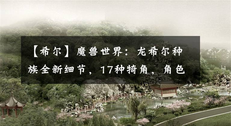 【希尔】魔兽世界：龙希尔种族全新细节，17种犄角，角色建模等陆续曝光