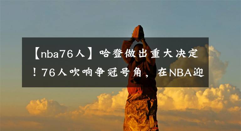 【nba76人】哈登做出重大决定！76人吹响争冠号角，在NBA迎来众多赞誉
