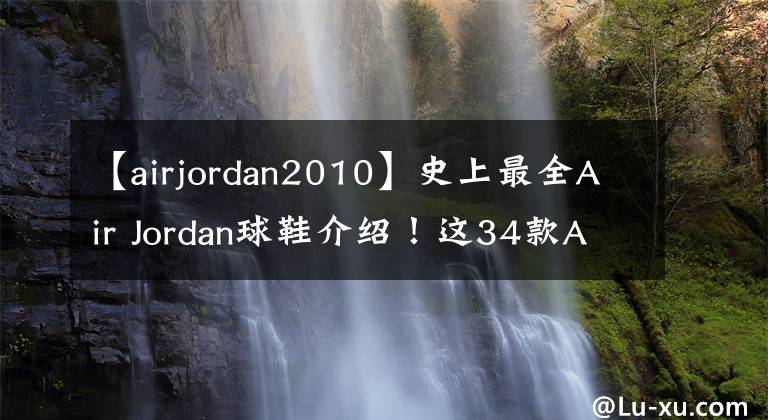 【airjordan2010】史上最全Air Jordan球鞋介绍！这34款AJ正代球鞋你都能认全吗？