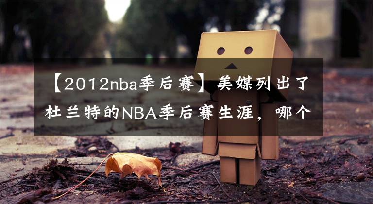 【2012nba季后赛】美媒列出了杜兰特的NBA季后赛生涯，哪个赛季的杜兰特最差