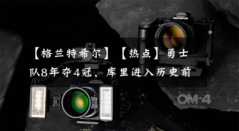 【格兰特希尔】【热点】勇士队8年夺4冠，库里进入历史前十讨论范畴