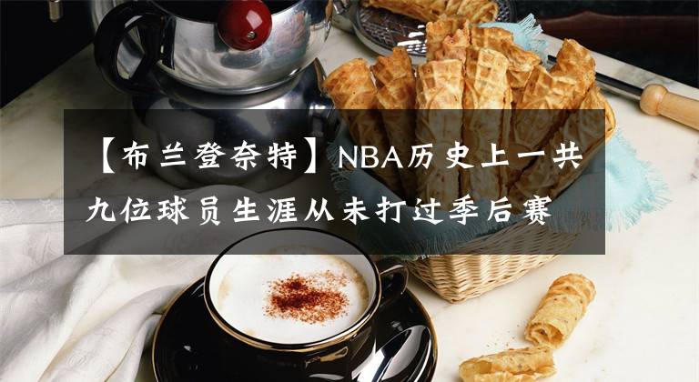 【布兰登奈特】NBA历史上一共九位球员生涯从未打过季后赛？看看他们都是谁？