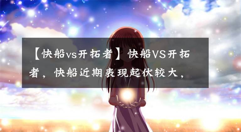 【快船vs开拓者】快船VS开拓者，快船近期表现起伏较大，开拓者缺两大核心