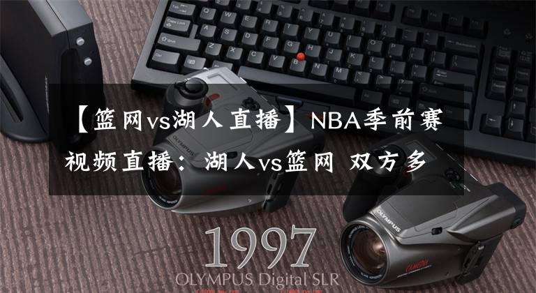 【篮网vs湖人直播】NBA季前赛视频直播：湖人vs篮网 双方多名主力缺阵，浓眉率队出征