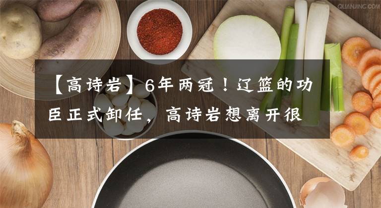 【高诗岩】6年两冠！辽篮的功臣正式卸任，高诗岩想离开很难，王晗另想办法