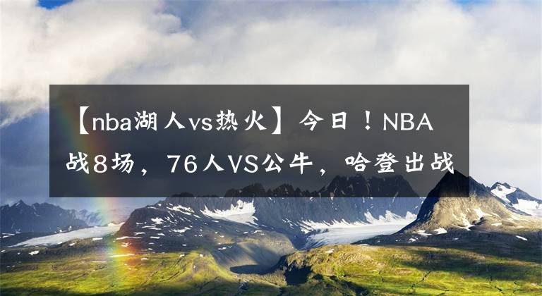 【nba湖人vs热火】今日！NBA战8场，76人VS公牛，哈登出战？湖人PK马刺！热火VS火箭