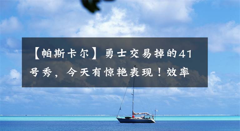 【帕斯卡尔】勇士交易掉的41号秀，今天有惊艳表现！效率极高！正负值高达+21