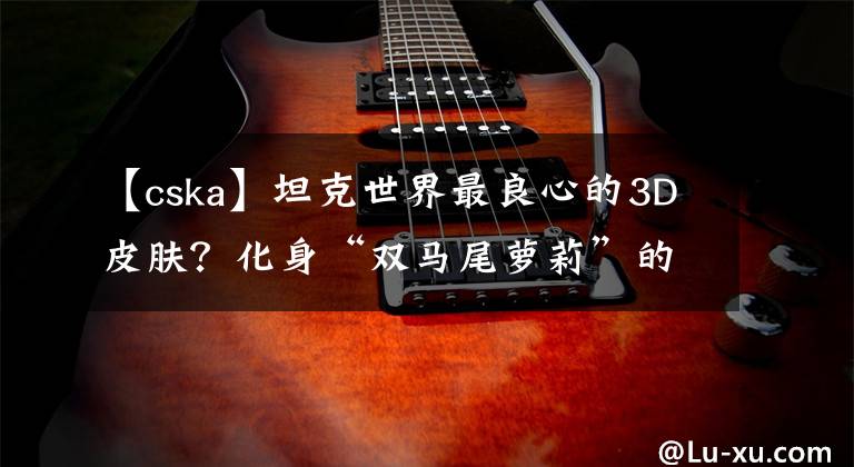 【cska】坦克世界最良心的3D皮肤？化身“双马尾萝莉”的IS-4怎么样？