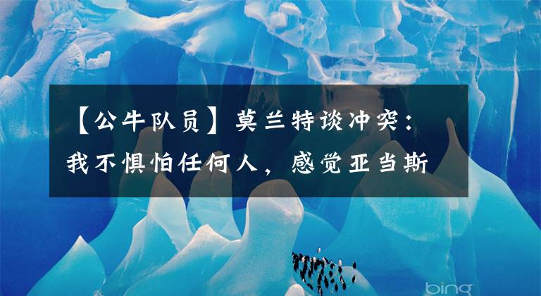 【公牛队员】莫兰特谈冲突：我不惧怕任何人，感觉亚当斯甚至都能把詹姆斯抱走
