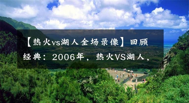 【热火vs湖人全场录像】回顾经典：2006年，热火VS湖人，韦德40分羞辱科比！（含录像）