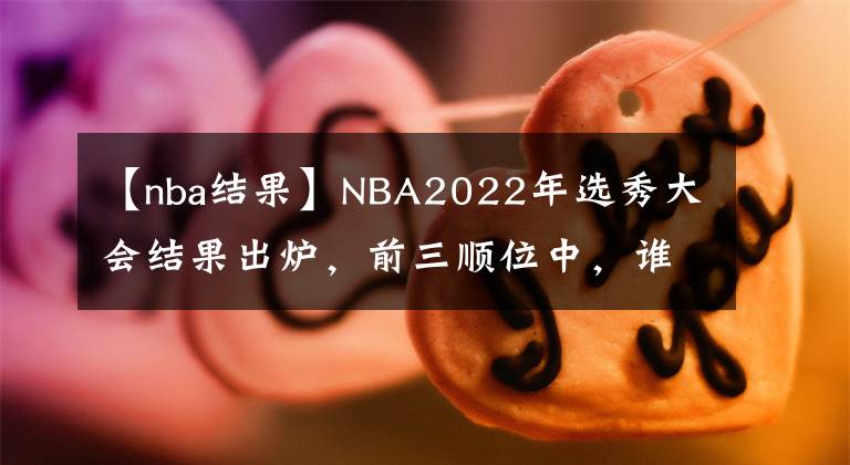 【nba结果】NBA2022年选秀大会结果出炉，前三顺位中，谁会是今年的赢家？