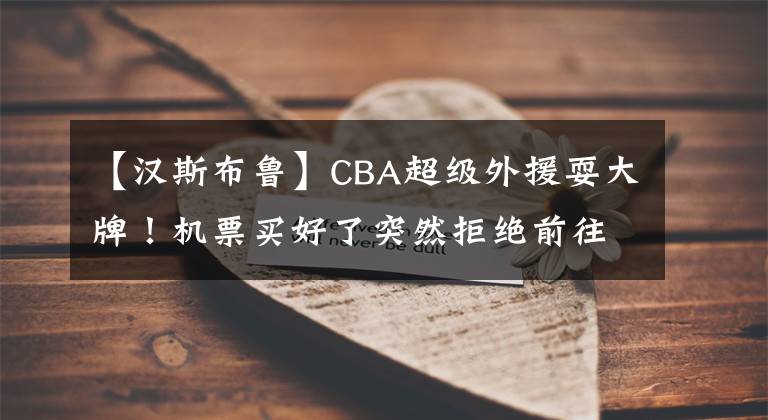 【汉斯布鲁】CBA超级外援耍大牌！机票买好了突然拒绝前往中国，恐被姚明封杀