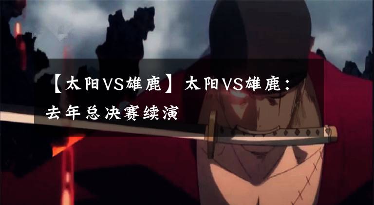 【太阳VS雄鹿】太阳VS雄鹿：去年总决赛续演