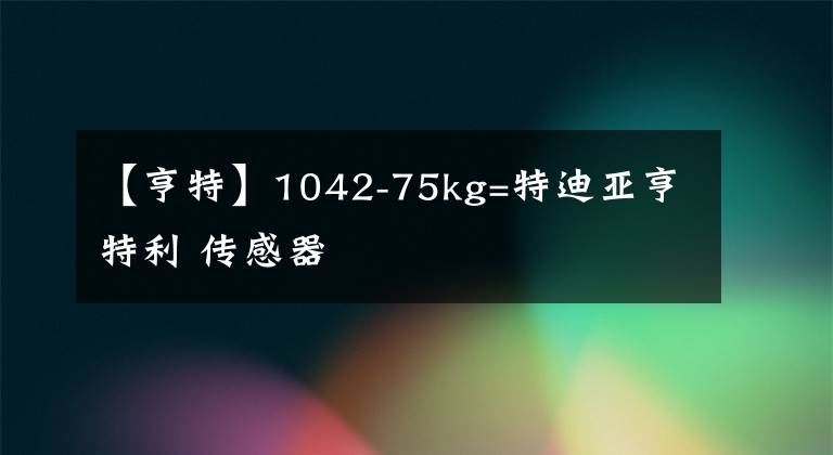 【亨特】1042-75kg=特迪亚亨特利 传感器
