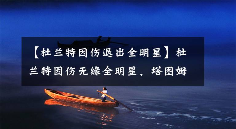 【杜兰特因伤退出全明星】杜兰特因伤无缘全明星，塔图姆或再次捡漏，未来超巨基本成为笑话