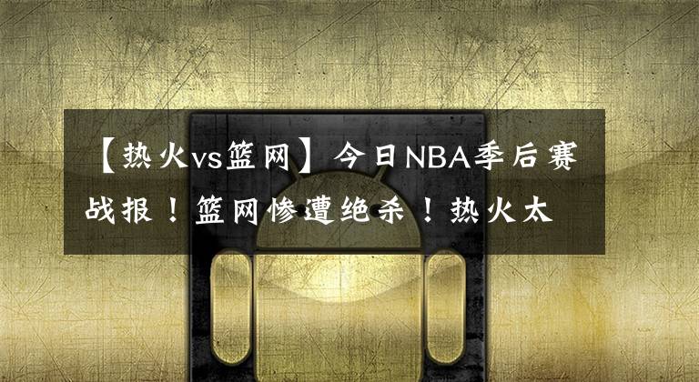 【热火vs篮网】今日NBA季后赛战报！篮网惨遭绝杀！热火太阳拒绝黑八！雄鹿险胜