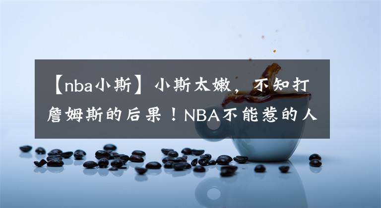 【nba小斯】小斯太嫩，不知打詹姆斯的后果！NBA不能惹的人：詹姆斯和阿杜