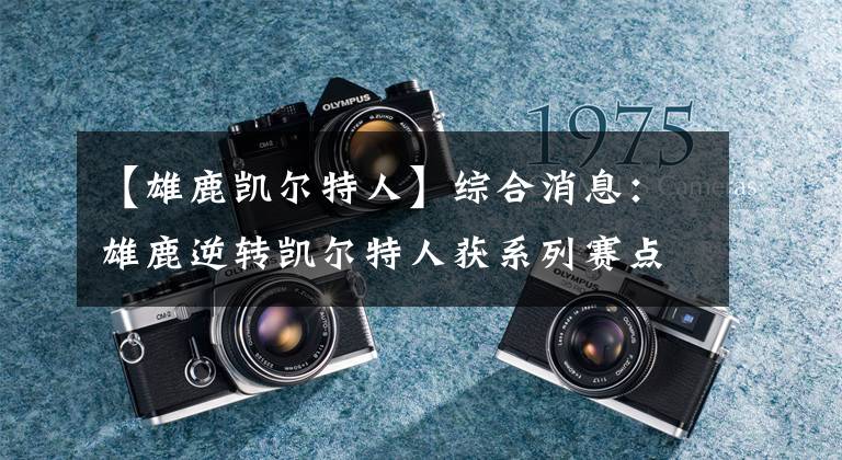 【雄鹿凯尔特人】综合消息：雄鹿逆转凯尔特人获系列赛点 灰熊39分大胜勇士避免淘汰