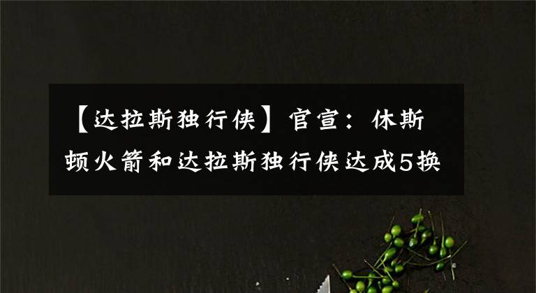【达拉斯独行侠】官宣：休斯顿火箭和达拉斯独行侠达成5换1交易，伍德正式告别休城