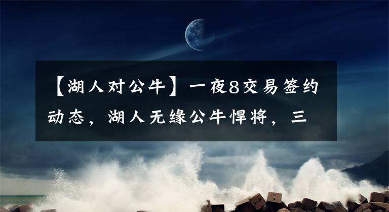 【湖人对公牛】一夜8交易签约动态，湖人无缘公牛悍将，三方交易，欧文或入湖人