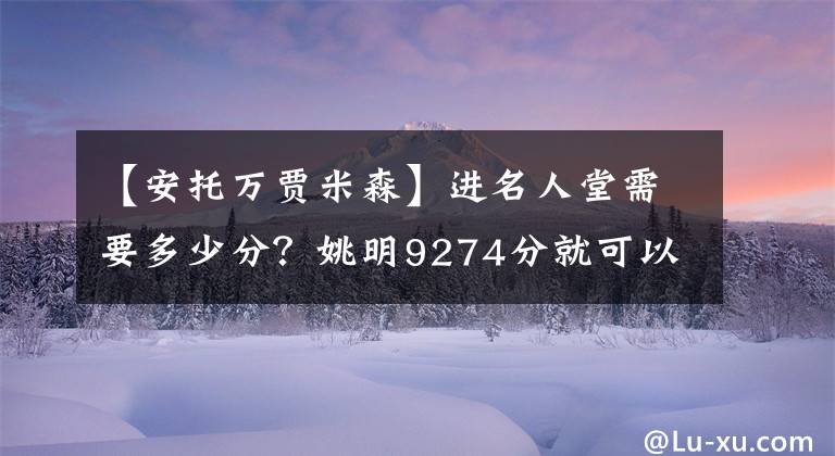 【安托万贾米森】进名人堂需要多少分？姚明9274分就可以，他两万分都进不了