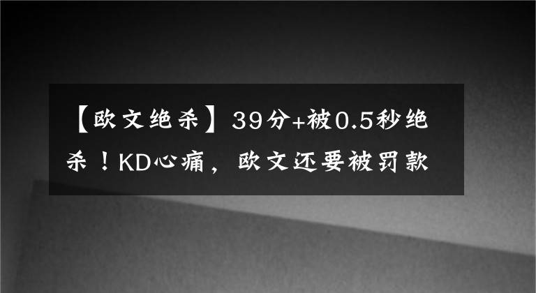 【欧文绝杀】39分+被0.5秒绝杀！KD心痛，欧文还要被罚款，打绿军他果然上头了
