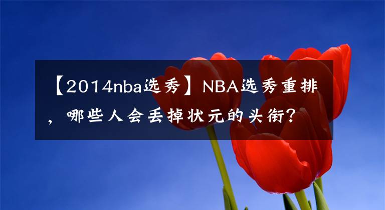 【2014nba选秀】NBA选秀重排，哪些人会丢掉状元的头衔？