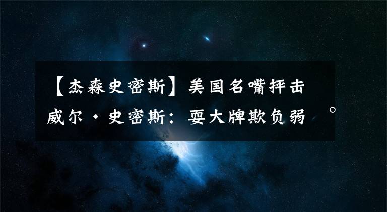【杰森史密斯】美国名嘴抨击威尔·史密斯：耍大牌欺负弱小，敢动杰森莫玛试试？