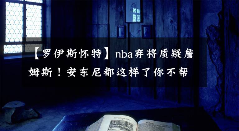 【罗伊斯怀特】nba弃将质疑詹姆斯！安东尼都这样了你不帮一把？贝弗利点赞评论