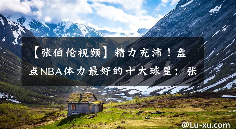 【张伯伦视频】精力充沛！盘点NBA体力最好的十大球星：张伯伦仅排第三名！