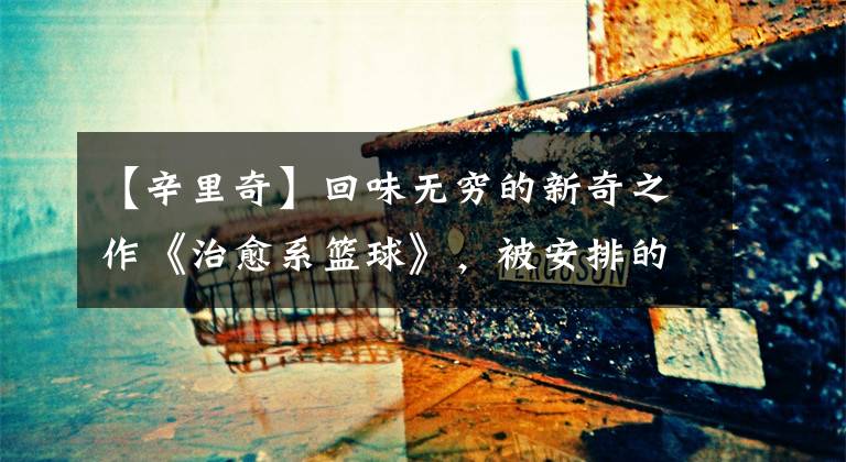 【辛里奇】回味无穷的新奇之作《治愈系篮球》，被安排的明明白白