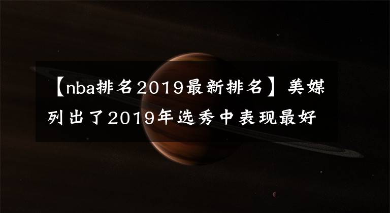 【nba排名2019最新排名】美媒列出了2019年选秀中表现最好的十名球员，谁的排名被低估了
