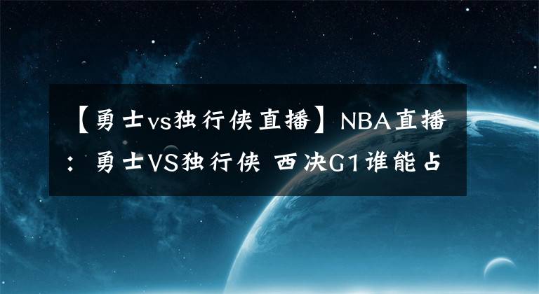 【勇士vs独行侠直播】NBA直播：勇士VS独行侠 西决G1谁能占得先机？