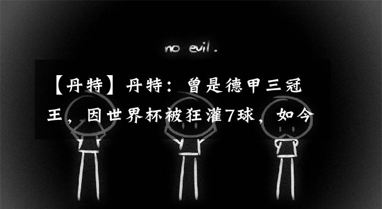 【丹特】丹特：曾是德甲三冠王，因世界杯被狂灌7球，如今40岁还在救赎