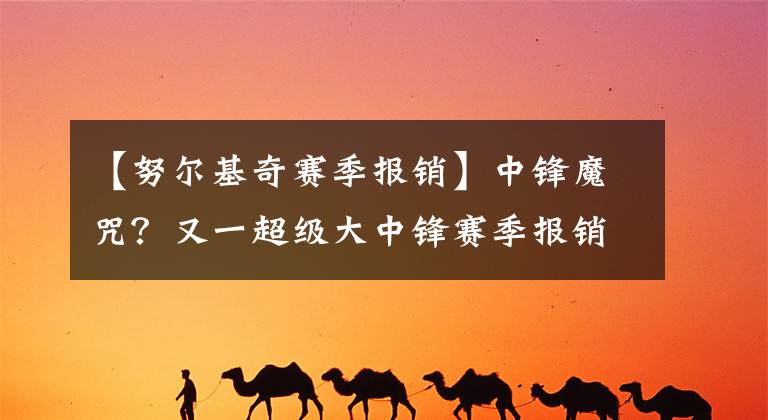 【努尔基奇赛季报销】中锋魔咒？又一超级大中锋赛季报销，这给勇士与雷霆敲响了警钟！