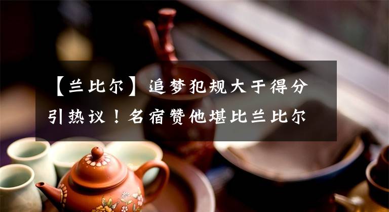 【兰比尔】追梦犯规大于得分引热议！名宿赞他堪比兰比尔 魔术师：明天三双