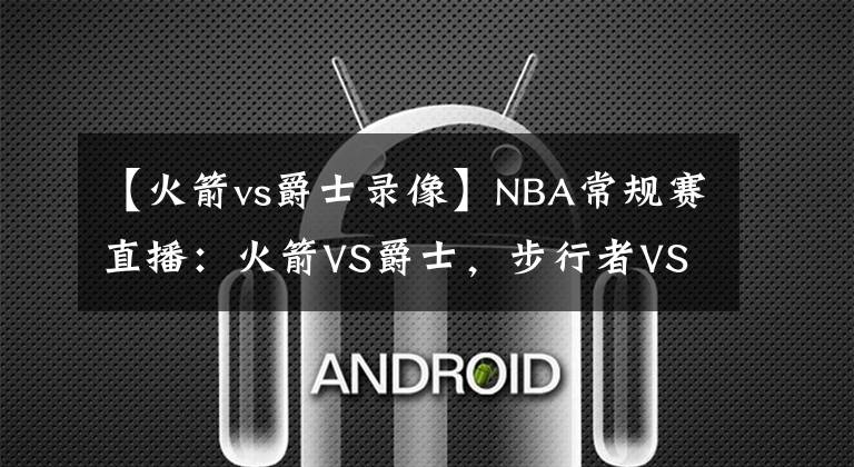 【火箭vs爵士录像】NBA常规赛直播：火箭VS爵士，步行者VS湖人 爵士湖人有望止败翻红