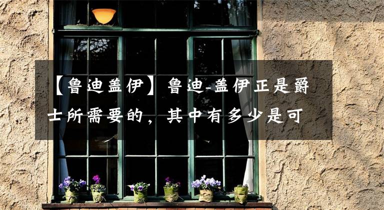 【鲁迪盖伊】鲁迪-盖伊正是爵士所需要的，其中有多少是可持续的