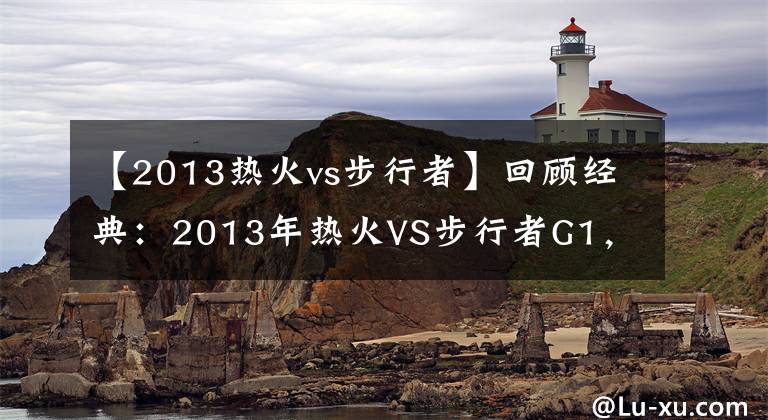 【2013热火vs步行者】回顾经典：2013年热火VS步行者G1，詹姆斯绝杀步行者！（含录像）