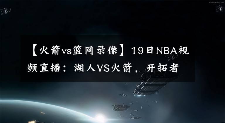 【火箭vs篮网录像】19日NBA视频直播：湖人VS火箭，开拓者VS雷霆，篮网VS雄鹿！