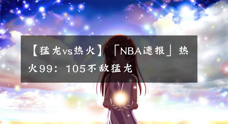 【猛龙vs热火】「NBA速报」热火99：105不敌猛龙