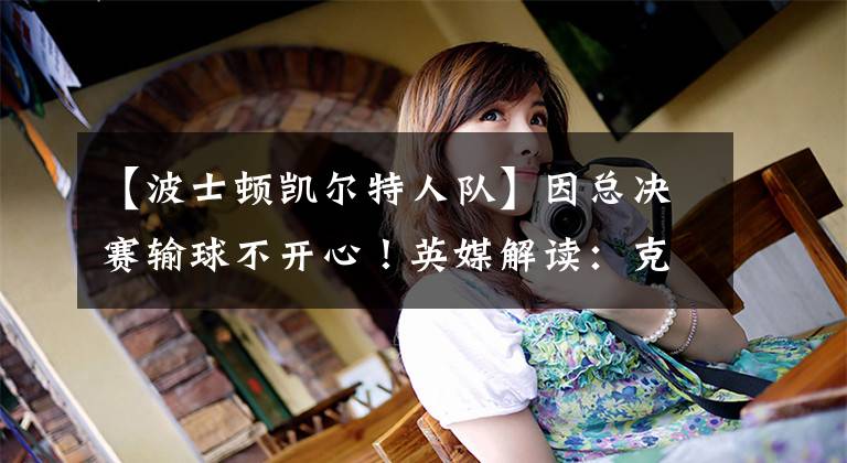 【波士顿凯尔特人队】因总决赛输球不开心！英媒解读：克耶高斯是波士顿凯尔特人队死忠