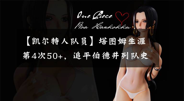 【凯尔特人队员】塔图姆生涯第4次50+，追平伯德并列队史第一
